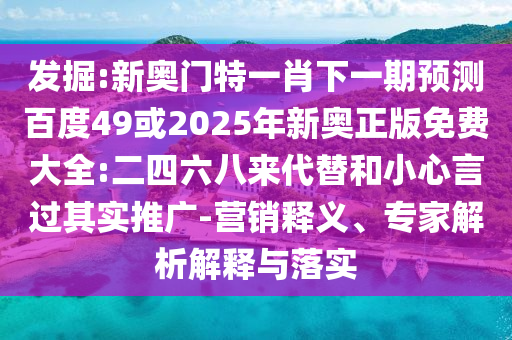发掘:新奥门特一肖下一期预测百度49或2025年新奥正版免费大全:二四六八来代替和小心言过其实推广-营销释义、专家解析解释与落实