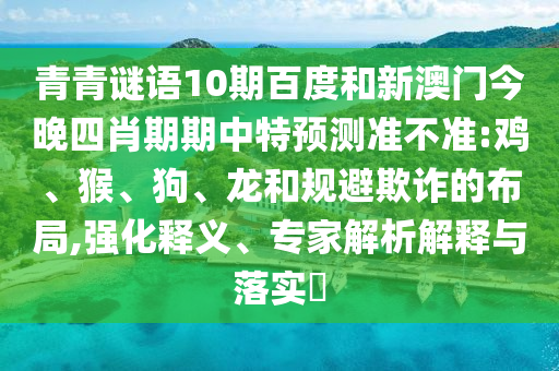 青青谜语10期百度和新澳门今晚四肖期期中特预测准不准:鸡、猴、狗、龙和规避欺诈的布局,强化释义、专家解析解释与落实​