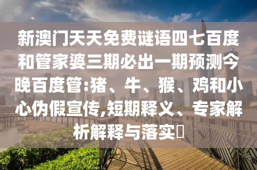 新澳门天天免费谜语四七百度和管家婆三期必出一期预测今晚百度管:猪、牛、猴、鸡和小心伪假宣传,短期释义、专家解析解释与落实​