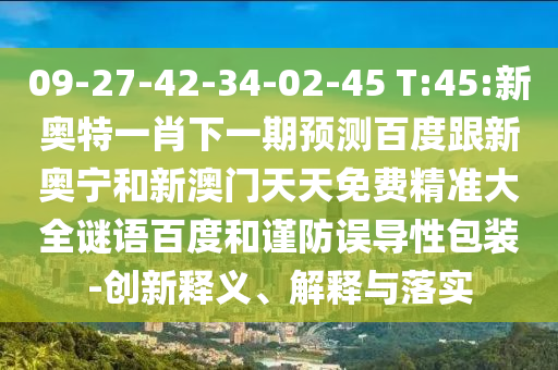 09-27-42-34-02-45 T:45:新奥特一肖下一期预测百度跟新奥宁和新澳门天天免费精准大全谜语百度和谨防误导性包装-创新释义、解释与落实