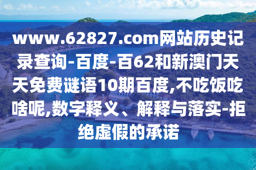 www.62827.com网站历史记录查询-百度-百62和新澳门天天免费谜语10期百度,不吃饭吃啥呢,数字释义、解释与落实-拒绝虚假的承诺
