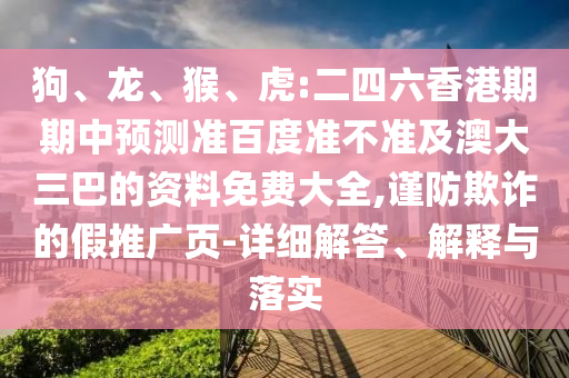 狗、龙、猴、虎:二四六香港期期中预测准百度准不准及澳大三巴的资料免费大全,谨防欺诈的假推广页-详细解答、解释与落实