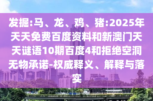 发掘:马、龙、鸡、猪:2025年天天免费百度资料和新澳门天天谜语10期百度4和拒绝空洞无物承诺-权威释义、解释与落实