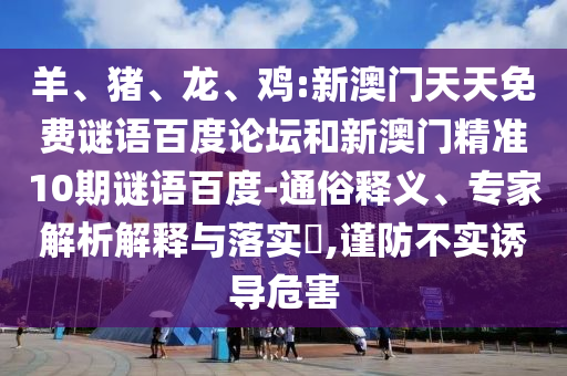 羊、猪、龙、鸡:新澳门天天免费谜语百度论坛和新澳门精准10期谜语百度-通俗释义、专家解析解释与落实​,谨防不实诱导危害