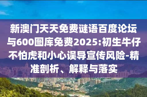 新澳门天天免费谜语百度论坛与600图库兔费2025:初生牛仔不怕虎和小心误导宣传风险-精准剖析、解释与落实