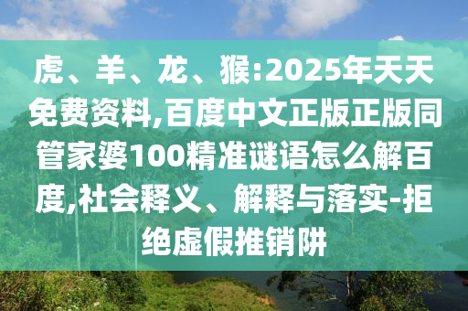 虎、羊、龙、猴:2025年天天免费资料,百度中文正版正版同管家婆100精准谜语怎么解百度,社会释义、解释与落实-拒绝虚假推销阱