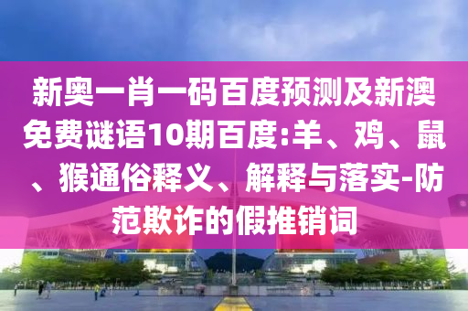 新奥一肖一码百度预测及新澳免费谜语10期百度:羊、鸡、鼠、猴通俗释义、解释与落实-防范欺诈的假推销词