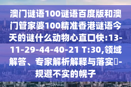 澳门谜语100谜语百度版和澳门管家婆100精准香港谜语今天的谜什么动物心直口快:13-11-29-44-40-21 T:30,领域解答、专家解析解释与落实-规避不实的幌子