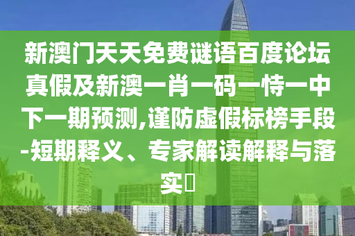 新澳门天天免费谜语百度论坛真假及新澳一肖一码一恃一中下一期预测,谨防虚假标榜手段-短期释义、专家解读解释与落实​