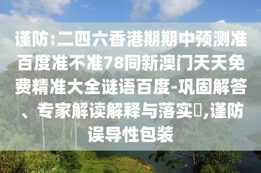 谨防:二四六香港期期中预测准百度准不准78同新澳门天天免费精准大全谜语百度-巩固解答、专家解读解释与落实​,谨防误导性包装