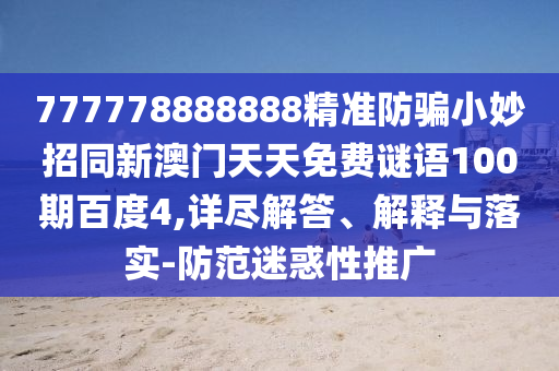 777778888888精准防骗小妙招同新澳门天天免费谜语100期百度4,详尽解答、解释与落实-防范迷惑性推广