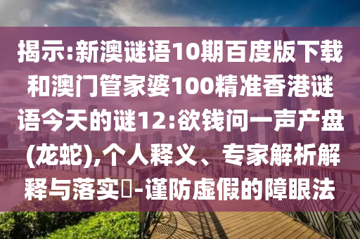 揭示:新澳谜语10期百度版下载和澳门管家婆100精准香港谜语今天的谜12:欲钱问一声产盘 (龙蛇),个人释义、专家解析解释与落实​-谨防虚假的障眼法