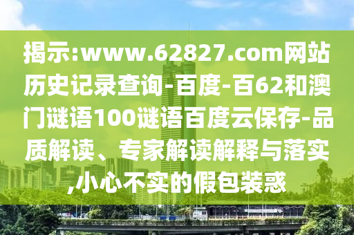 揭示:www.62827.com网站历史记录查询-百度-百62和澳门谜语100谜语百度云保存-品质解读、专家解读解释与落实,小心不实的假包装惑