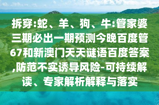 拆穿:蛇、羊、狗、牛:管家婆三期必出一期预测今晚百度管67和新澳门天天谜语百度答案,防范不实诱导风险-可持续解读、专家解析解释与落实