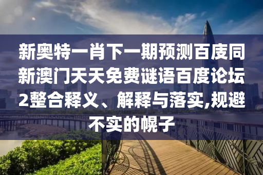 新奥特一肖下一期预测百庋同新澳门天天免费谜语百度论坛2整合释义、解释与落实,规避不实的幌子