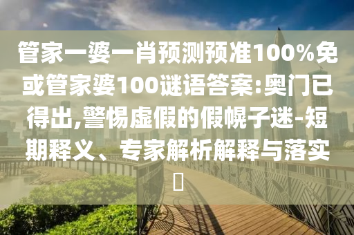 管家一婆一肖预测预准100%免或管家婆100谜语答案:奥门已得出,警惕虚假的假幌子迷-短期释义、专家解析解释与落实​