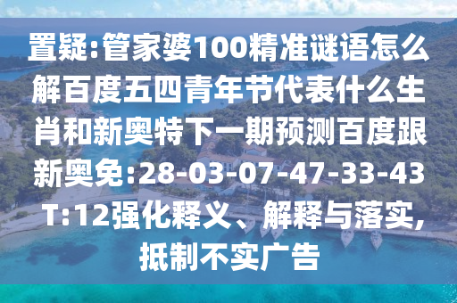置疑:管家婆100精准谜语怎么解百度五四青年节代表什么生肖和新奥特下一期预测百度跟新奥免:28-03-07-47-33-43 T:12强化释义、解释与落实,抵制不实广告