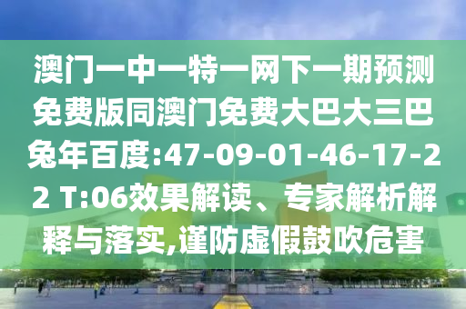 澳门一中一特一网下一期预测免费版同澳门免费大巴大三巴兔年百度:47-09-01-46-17-22 T:06效果解读、专家解析解释与落实,谨防虚假鼓吹危害