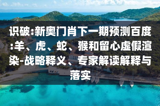 识破:新奥门肖下一期预测百度:羊、虎、蛇、猴和留心虚假渲染-战略释义、专家解读解释与落实