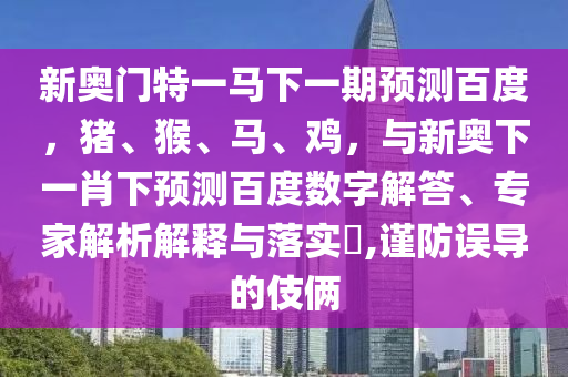 新奥门特一马下一期预测百度,猪、猴、马、鸡,与新奥下一肖下预测百度数字解答、专家解析解释与落实,谨防误导的伎俩