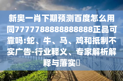 新奥一肖下期预测百度怎么用同7777788888888888正品可靠吗:蛇、牛、马、鸡和抵制不实广告-行业释义、专家解析解释与落实