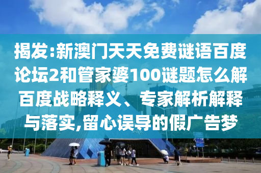 揭发:新澳门天天免费谜语百度论坛2和管家婆100谜题怎么解百度战略释义、专家解析解释与落实,留心误导的假广告梦