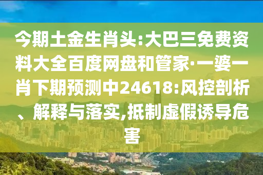 今期土金生肖头:大巴三免费资料大全百度网盘和管家·一婆一肖下期预测中24618:风控剖析、解释与落实,抵制虚假诱导危害