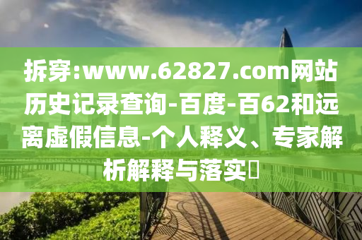 拆穿:www.62827.com网站历史记录查询-百度-百62和远离虚假信息-个人释义、专家解析解释与落实​
