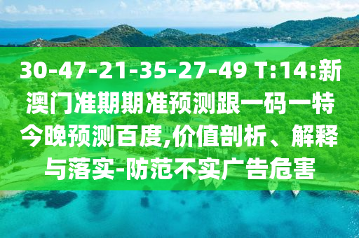 30-47-21-35-27-49 T:14:新澳门准期期准预测跟一码一特今晚预测百度,价值剖析、解释与落实-防范不实广告危害