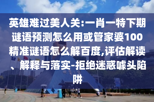 英雄难过美人关:一肖一特下期谜语预测怎么用或管家婆100精准谜语怎么解百度,评估解读、解释与落实-拒绝迷惑噱头陷阱