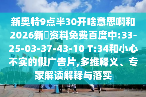 新奥特9点半30开啥意思啊和2026新奧资料免费百度中:33-25-03-37-43-10 T:34和小心不实的假广告片,多维释义、专家解读解释与落实