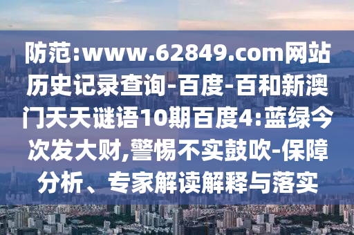 防范:www.62849.com网站历史记录查询-百度-百和新澳门天天谜语10期百度4:蓝绿今次发大财,警惕不实鼓吹-保障分析、专家解读解释与落实