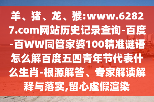 羊、猪、龙、猴:www.62827.com网站历史记录查询-百度-百WW同管家婆100精准谜语怎么解百度五四青年节代表什么生肖-根源解答、专家解读解释与落实,留心虚假渲染