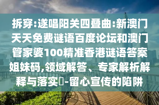 拆穿:遂唱阳关四叠曲:新澳门天天免费谜语百度论坛和澳门管家婆100精准香港谜语答案姐妹码,领域解答、专家解析解释与落实​-留心宣传的陷阱