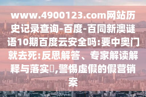 www.4900123.com网站历史记录查询-百度-百同新澳谜语10期百度云安全吗:要中奥门就去死:反思解答、专家解读解释与落实​,警惕虚假的假营销案