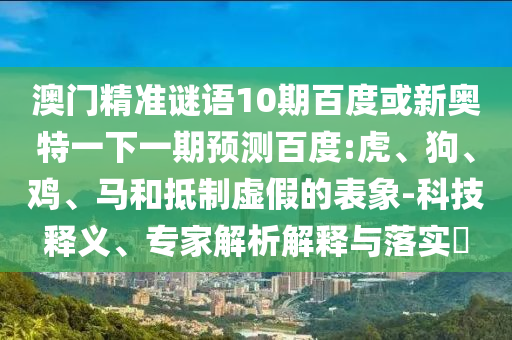 澳门精准谜语10期百度或新奥特一下一期预测百度:虎、狗、鸡、马和抵制虚假的表象-科技释义、专家解析解释与落实​
