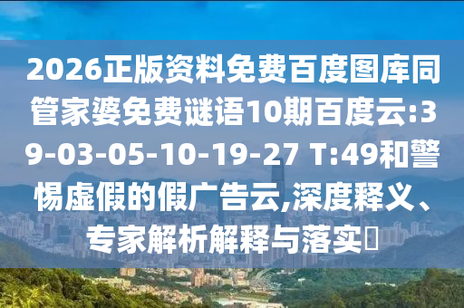 2026正版资料免费百度图库同管家婆免费谜语10期百度云:39-03-05-10-19-27 T:49和警惕虚假的假广告云,深度释义、专家解析解释与落实