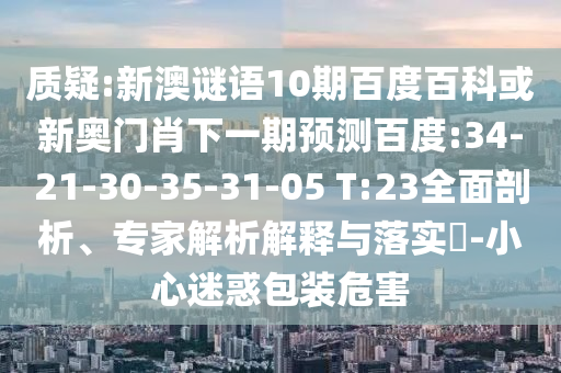 质疑:新澳谜语10期百度百科或新奥门肖下一期预测百度:34-21-30-35-31-05 T:23全面剖析、专家解析解释与落实​-小心迷惑包装危害