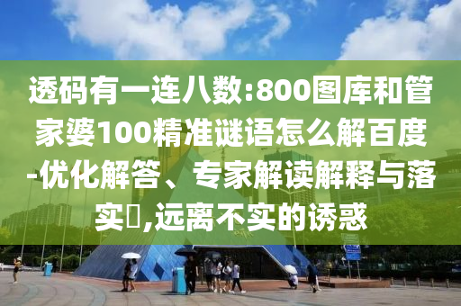 透码有一连八数:800图库和管家婆100精准谜语怎么解百度-优化解答、专家解读解释与落实​,远离不实的诱惑
