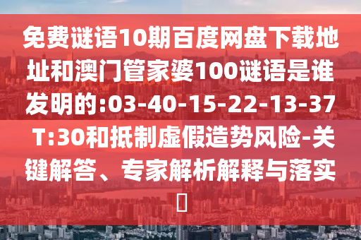 免费谜语10期百度网盘下载地址和澳门管家婆100谜语是谁发明的:03-40-15-22-13-37 T:30和抵制虚假造势风险-关键解答、专家解析解释与落实