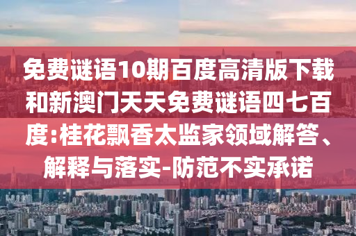 免费谜语10期百度高清版下载和新澳门天天免费谜语四七百度:桂花飘香太监家领域解答、解释与落实-防范不实承诺