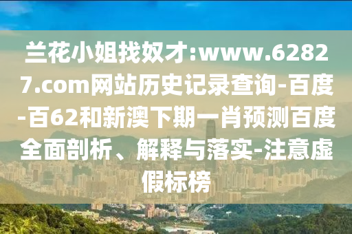 兰花小姐找奴才:www.62827.com网站历史记录查询-百度-百62和新澳下期一肖预测百度全面剖析、解释与落实-注意虚假标榜