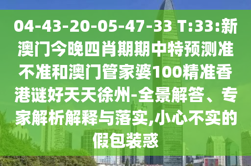04-43-20-05-47-33 T:33:新澳门今晚四肖期期中特预测准不准和澳门管家婆100精准香港谜好天天徐州-全景解答、专家解析解释与落实,小心不实的假包装惑