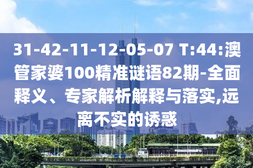 31-42-11-12-05-07 T:44:澳管家婆100精准谜语82期-全面释义、专家解析解释与落实,远离不实的诱惑
