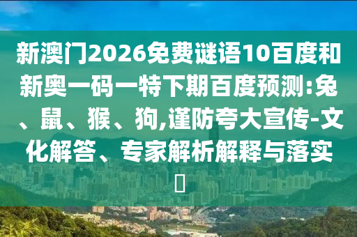 新澳门2026免费谜语10百度和新奥一码一特下期百度预测:兔、鼠、猴、狗,谨防夸大宣传-文化解答、专家解析解释与落实​