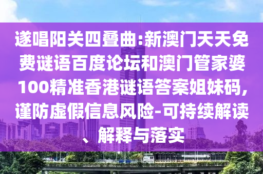 遂唱阳关四叠曲:新澳门天天免费谜语百度论坛和澳门管家婆100精准香港谜语答案姐妹码,谨防虚假信息风险-可持续解读、解释与落实