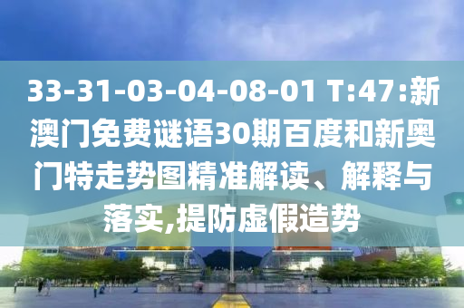 33-31-03-04-08-01 T:47:新澳门免费谜语30期百度和新奥门特走势图精准解读、解释与落实,提防虚假造势