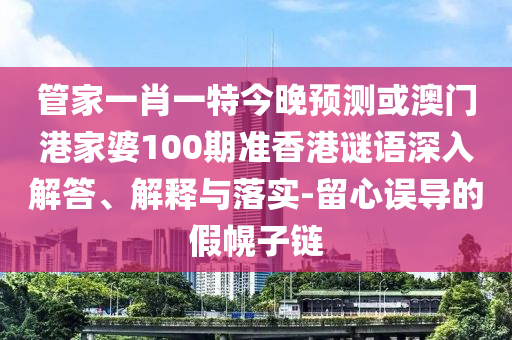 管家一肖一特今晚预测或澳门港家婆100期准香港谜语深入解答、解释与落实-留心误导的假幌子链