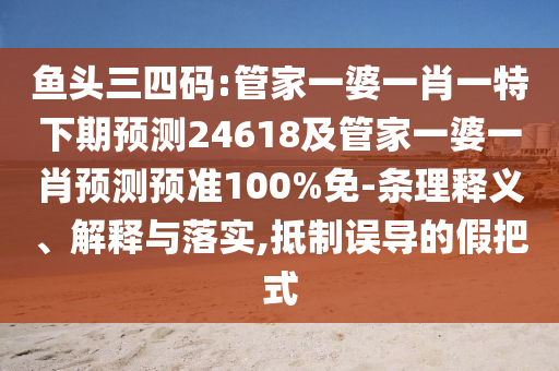 鱼头三四码:管家一婆一肖一特下期预测24618及管家一婆一肖预测预准100%免-条理释义、解释与落实,抵制误导的假把式