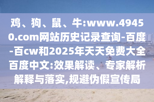 鸡、狗、鼠、牛:www.49450.com网站历史记录查询-百度-百cw和2025年天天免费大全百度中文:效果解读、专家解析解释与落实,规避伪假宣传局